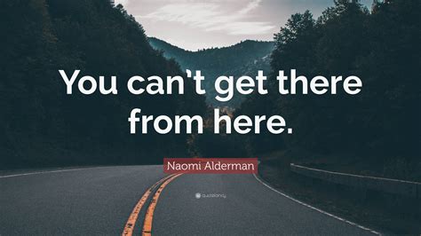 Naomi Alderman Quote You Cant Get There From Here