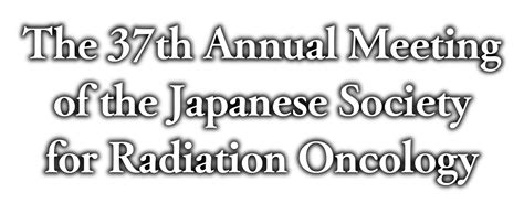The 37th Annual Meeting Of The Japanese Society For Radiation Oncology