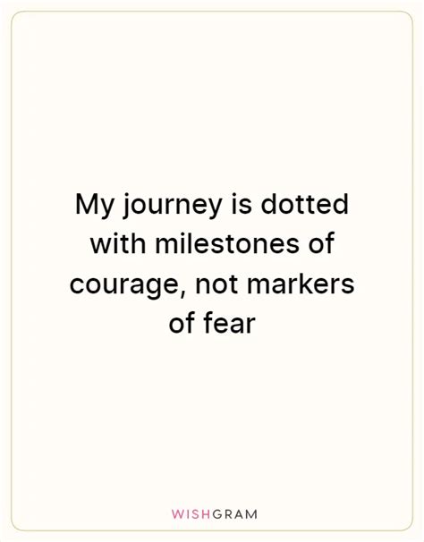 My Journey Is Dotted With Milestones Of Courage Not Markers Of Fear