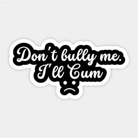 Funny Dont Bully Me Ill Cum Dont Bully Me Ill Cum Sticker Teepublic