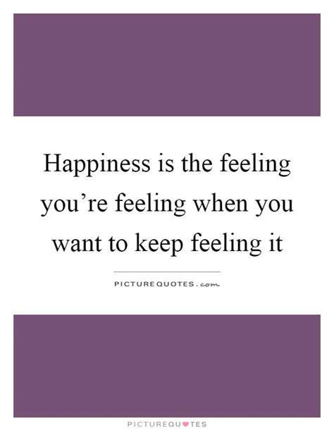 Happiness Is The Feeling Youre Feeling When You Want To Keep