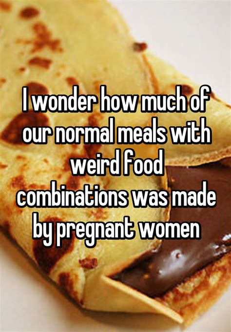 I Wonder How Much Of Our Normal Meals With Weird Food Combinations Was Made By Pregnant Women