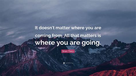 Brian Tracy Quote It Doesnt Matter Where You Are Coming From All