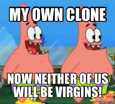 Patrick Clones Now Neither Of Us Will Be Virgins Know Your Meme