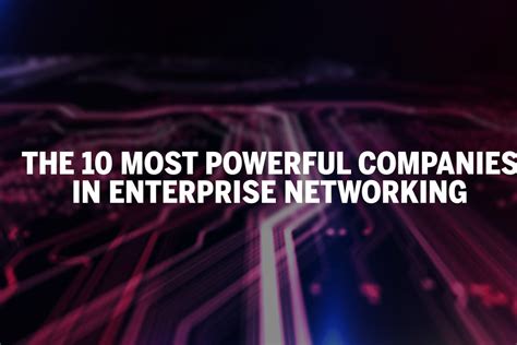 The 10 Most Powerful Companies In Enterprise Networking Network World