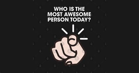 Who Is The Most Awesome Person Today Awesomeness T Shirt Teepublic