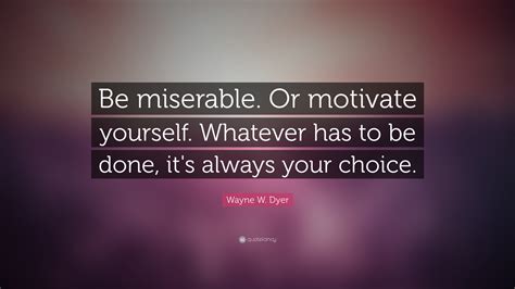 Tell yourself that you can accomplish anything. Wayne W. Dyer Quote: "Be miserable. Or motivate yourself ...