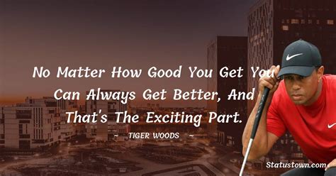 No Matter How Good You Get You Can Always Get Better And That S The Exciting Part Tiger