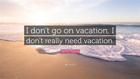 James Franco Quote I Dont Go On Vacation I Dont Really Need Vacation