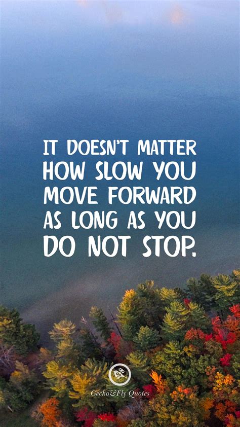 It Doesnt Matter How Slow You Move Forward As Long As You Do Not Stop
