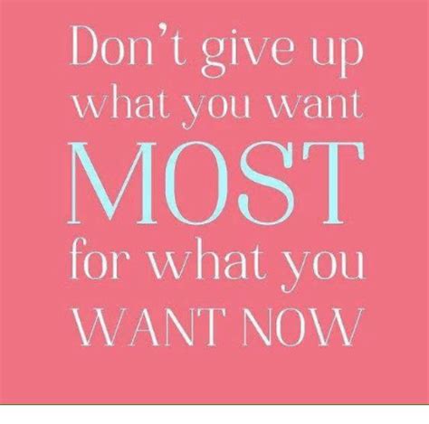 Image Result For Dont Give Up What You Want Most For What You Want Now