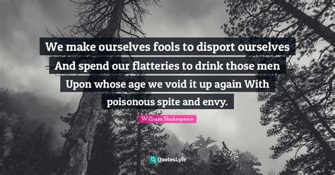 We Make Ourselves Fools To Disport Ourselves And Spend Our Flatteries Quote By William