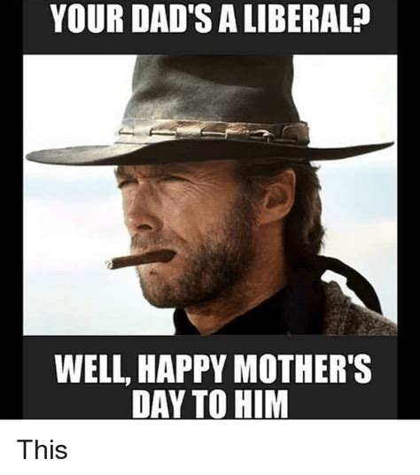 Your Dads A Liberal Well Happy Mothers Day To Him Mothers Day