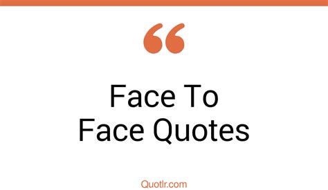 45 Astounding Face To Face Quotes That Will Unlock Your True Potential