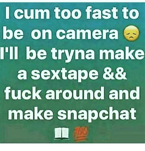 i cum too fast to be on camera tll be tryna make a sextape andand fuck around and make snapchat 02