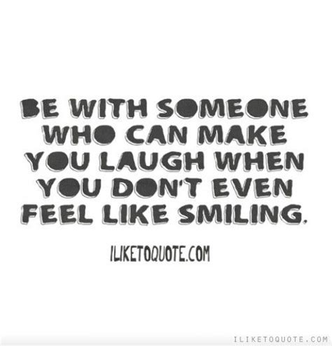 Be With Someone Who Can Make You Laugh When You Dont Even Feel Like