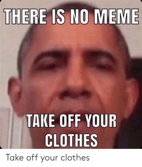 there is no meme take off your clothes meaning