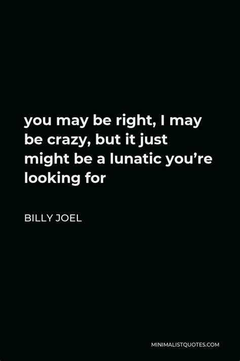 Billy Joel Quote You May Be Right I May Be Crazy But It Just Might Be A Lunatic You Re