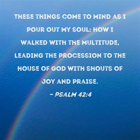 Psalm 42:4 These things come to mind as I pour out my soul: how I