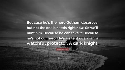 Dark knight quote (the dark knight) by sarahfredrickson on deviantart. Jonathan Nolan Quote: "Because he's the hero Gotham deserves, but not the one it needs right now ...