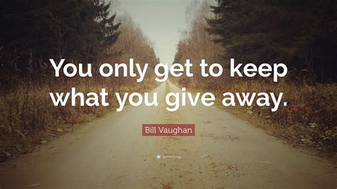 Bill Vaughan Quote You Only Get To Keep What You Give Away