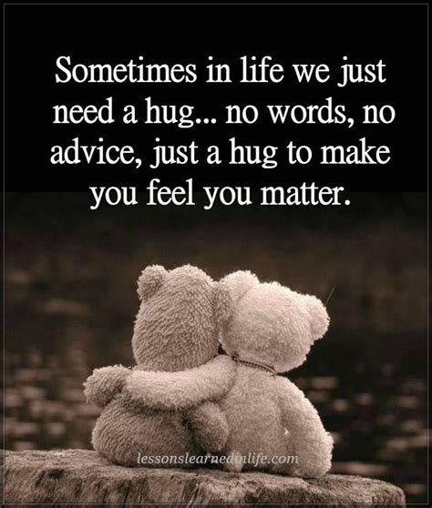 sometimes in life we just need a hug no words no advice just a hug to make you feel you