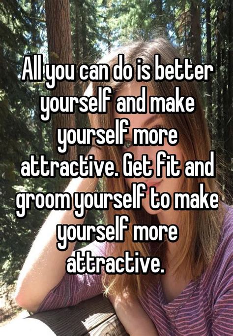 All You Can Do Is Better Yourself And Make Yourself More Attractive Get Fit And Groom Yourself