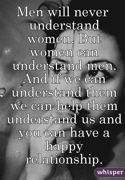 men will never understand women but women can understand men and if we can understand them we