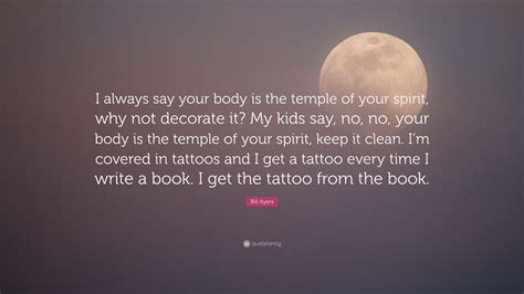 Body is a temple quotes. Bill Ayers Quote: "I always say your body is the temple of your spirit, why not decorate it? My ...