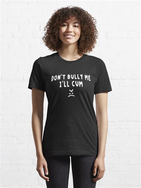 Don T Bully Me I Ll Cum Shirt T Shirt For Sale By Dgavisuals Redbubble Dont Bully Me Ill