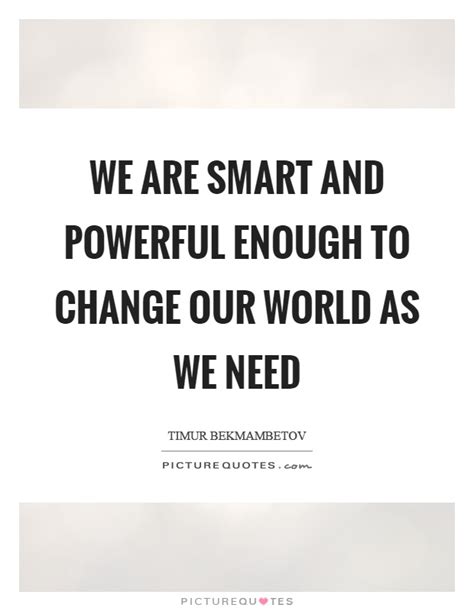 We Are Smart And Powerful Enough To Change Our World As We Need