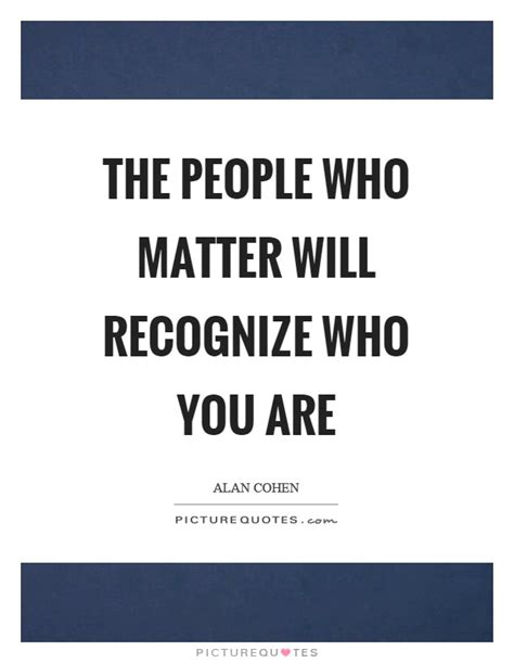 The People Who Matter Will Recognize Who You Are Picture Quotes