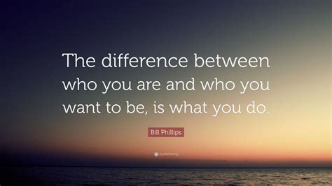 Bill Phillips Quote The Difference Between Who You Are