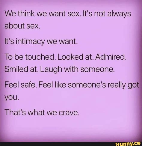 we think we want sex it s not always about sex it s intimacy we want to be touched looked at