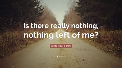 Jean Paul Sartre Quote Is There Really Nothing Nothing Left Of Me