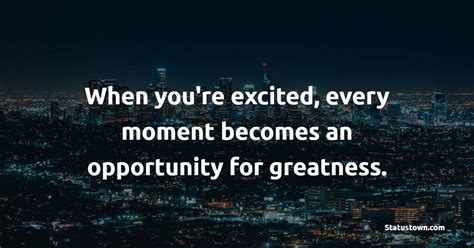 When Youre Excited Every Moment Becomes An Opportunity For Greatness