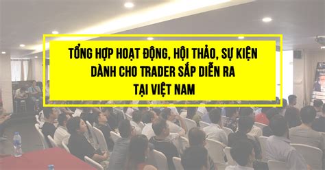 Cha chung không ai khóc: Tổng hợp hoạt động, hội thảo, sự kiện dành cho Trader sắp diễn ra tại Việt Nam - Từ 21/12 - 27 ...