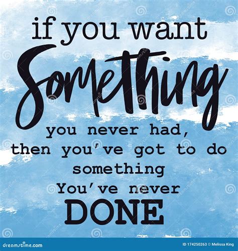 If You Want Something You Have Never Had You Have Got To Do Something