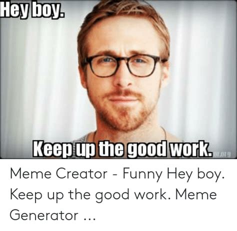 Hey Boy Keep Up The Good Work Meme Creator Funny Hey Boy Keep Up The