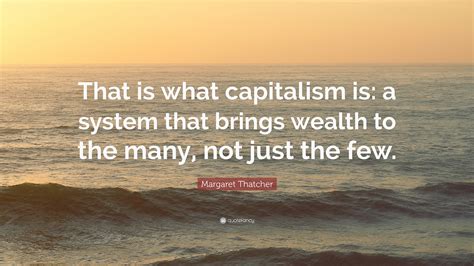 Margaret Thatcher Quote That Is What Capitalism Is A System That