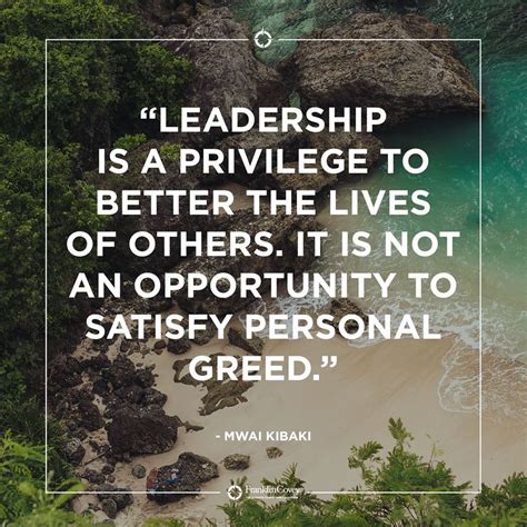 It is not an opportunity to satisfy personal greed. "Leadership is a privilege to better the lives of others ...
