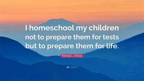 Tamara L Chilver Quote I Homeschool My Children Not To Prepare Them