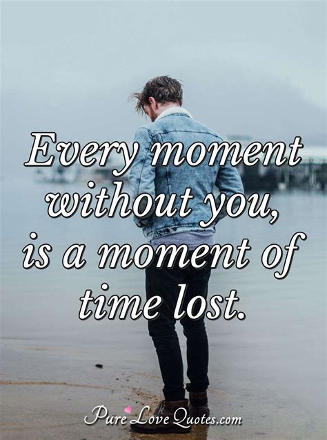 Every Moment Without You Is A Moment Of Time Lost Purelovequotes