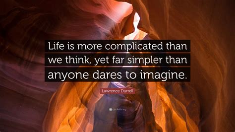 Lawrence Durrell Quote Life Is More Complicated Than We Think Yet Far Simpler Than Anyone