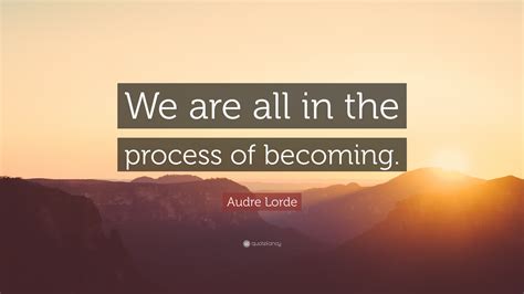 Audre Lorde Quote We Are All In The Process Of Becoming
