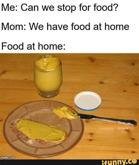 Me Can We Stop For Food Mom We Have Food At Home Food At Home