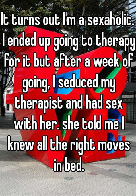 It Turns Out Im A Sexaholic I Ended Up Going To Therapy For It But After A Week Of Going I