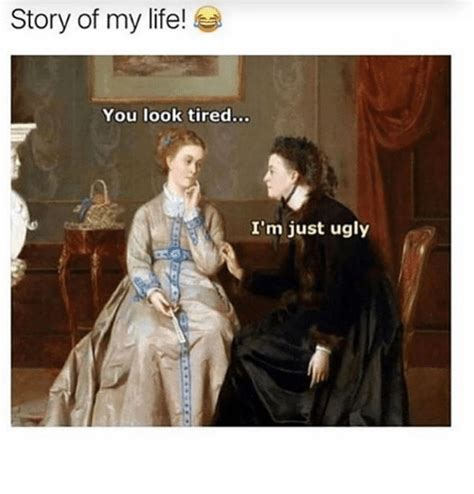 Story Of My Life You Look Tired Im Just Ugly Life Meme On Meme