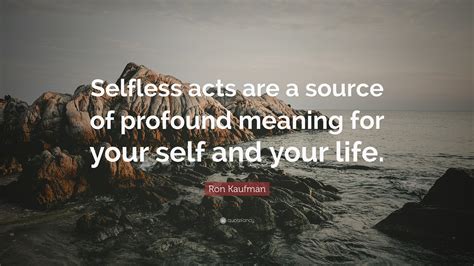 Ron Kaufman Quote “selfless Acts Are A Source Of Profound Meaning For