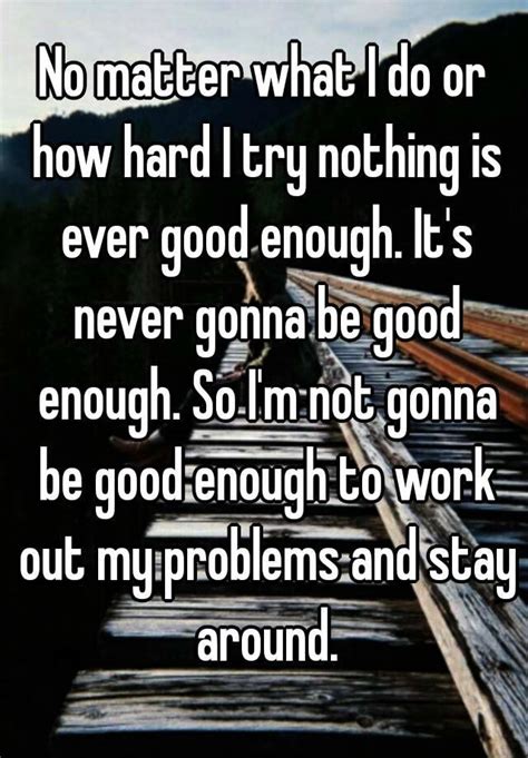 no matter what i do or how hard i try nothing is ever good enough it s never gonna be good